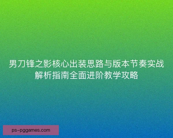 男刀锋之影核心出装思路与版本节奏实战解析指南全面进阶教学攻略