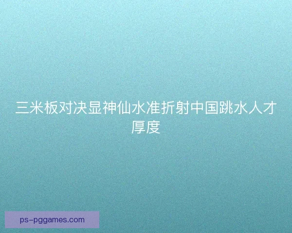 三米板对决显神仙水准折射中国跳水人才厚度