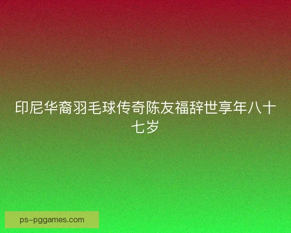 印尼华裔羽毛球传奇陈友福辞世享年八十七岁